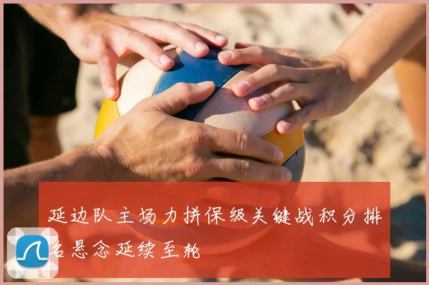 延边队主场力拼保级关键战积分排名悬念延续至轮