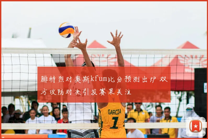 腓特烈对奥斯kfum比分预测出炉 双方攻防对决引发赛果关注