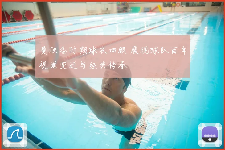 曼联各时期球衣回顾 展现球队百年视觉变迁与经典传承