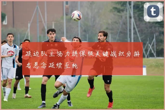 延边队主场力拼保级关键战积分排名悬念延续至轮