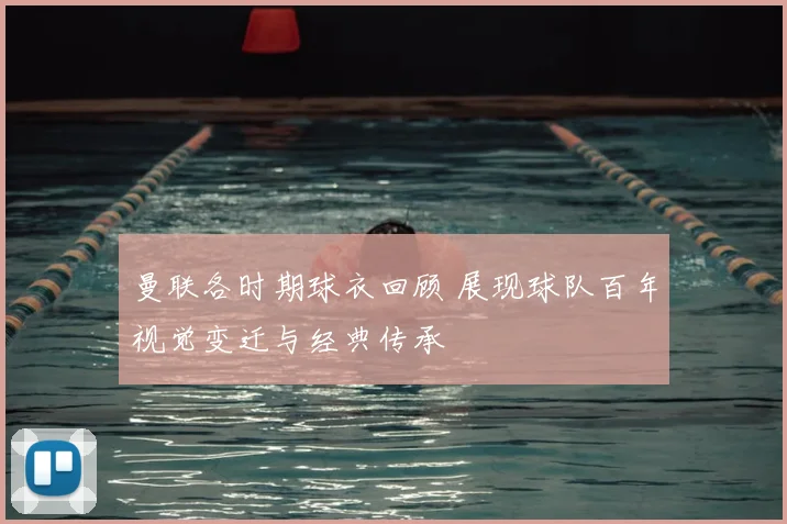 曼联各时期球衣回顾 展现球队百年视觉变迁与经典传承