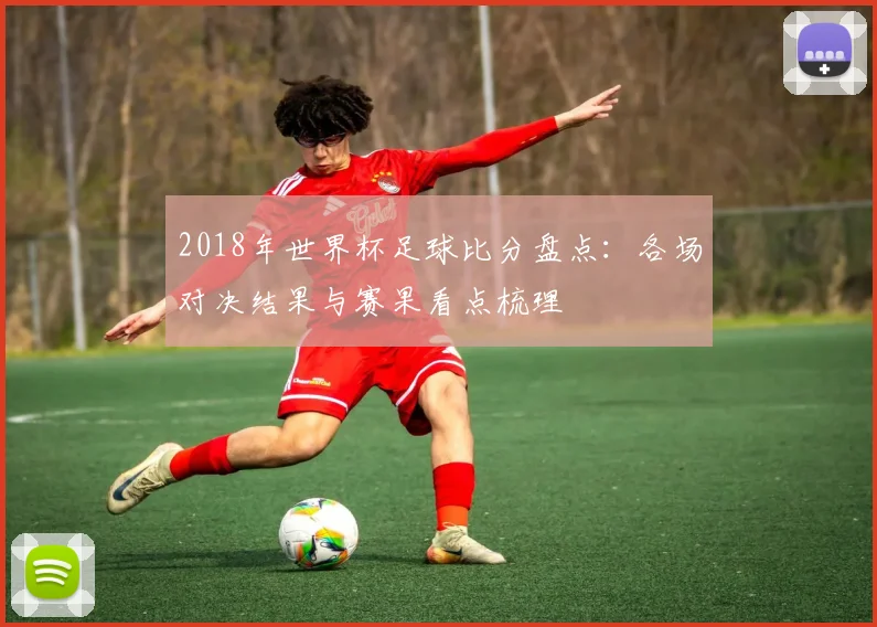 2018年世界杯足球比分盘点：各场对决结果与赛果看点梳理