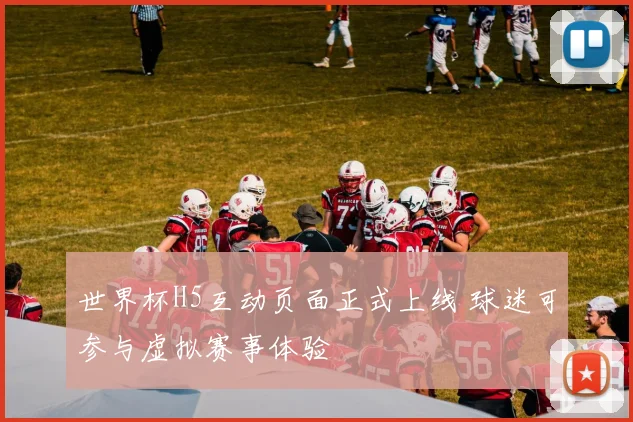 世界杯H5互动页面正式上线 球迷可参与虚拟赛事体验