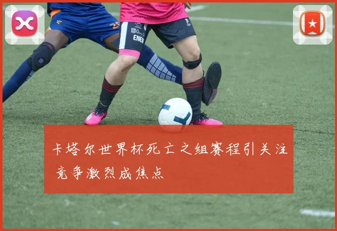 卡塔尔世界杯死亡之组赛程引关注 竞争激烈成焦点