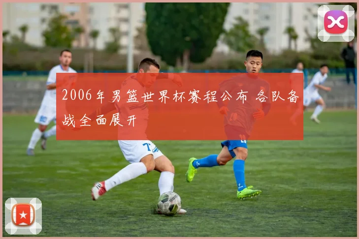2006年男篮世界杯赛程公布 各队备战全面展开