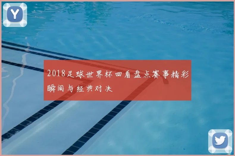 2018足球世界杯回看盘点赛事精彩瞬间与经典对决