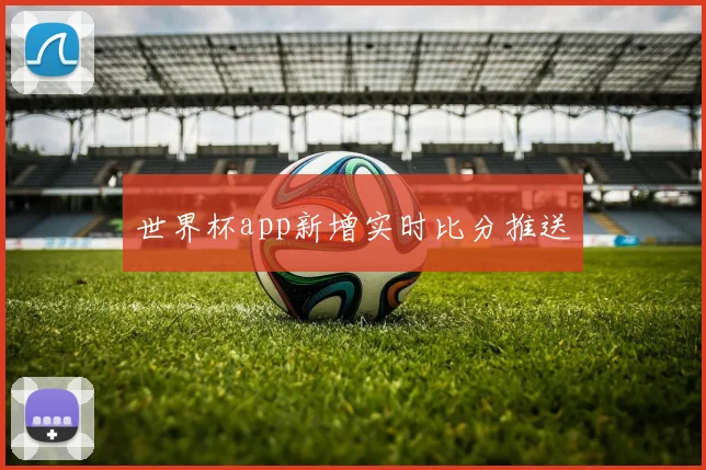 世界杯app新增实时比分推送