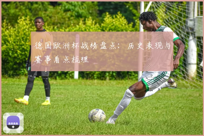 德国欧洲杯战绩盘点：历史表现与赛事看点梳理