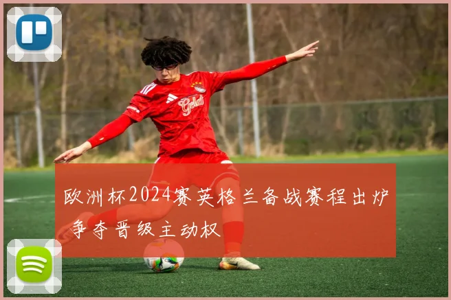 欧洲杯2024赛英格兰备战赛程出炉 争夺晋级主动权