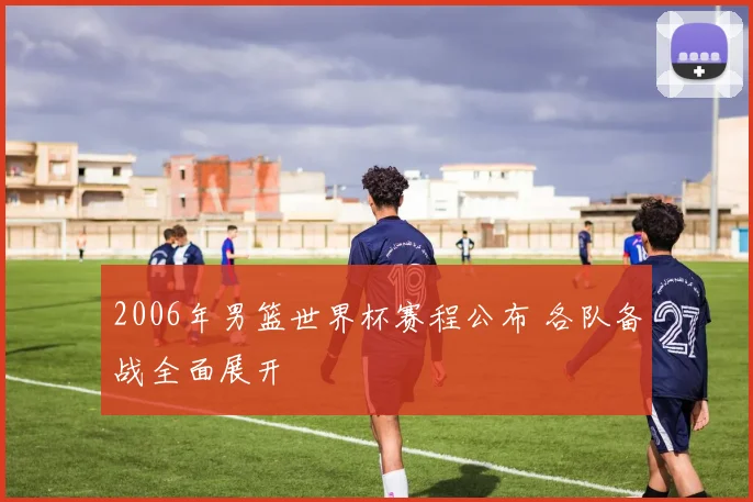2006年男篮世界杯赛程公布 各队备战全面展开
