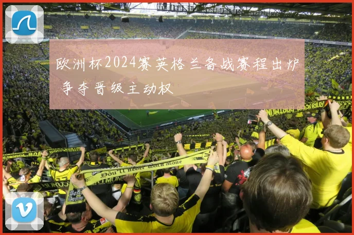 欧洲杯2024赛英格兰备战赛程出炉 争夺晋级主动权