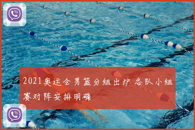2021奥运会男篮分组出炉 各队小组赛对阵安排明确