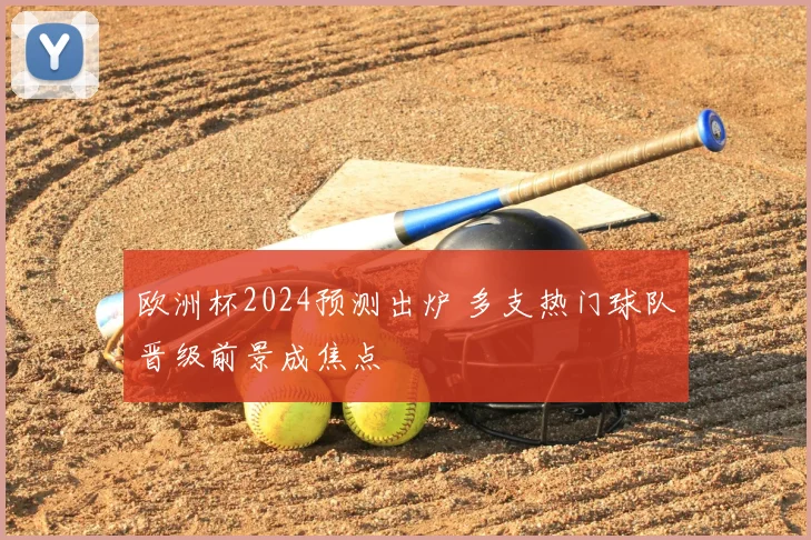 欧洲杯2024预测出炉 多支热门球队晋级前景成焦点